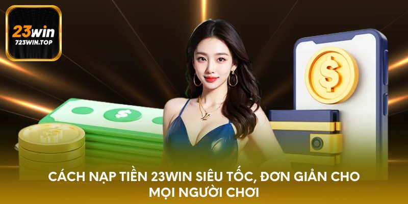 Cách nạp tiền 23win siêu tốc, đơn giản cho mọi người chơi