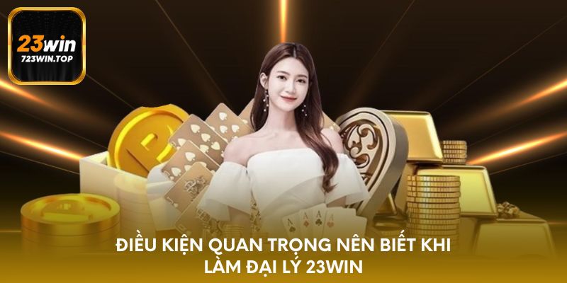Điều kiện quan trọng nên biết khi làm đại lý 23win