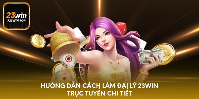 Hướng dẫn cách làm đại lý 23win trực tuyến chi tiết