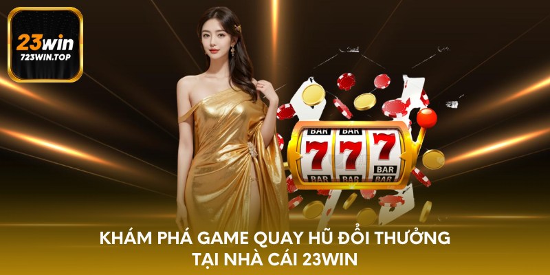 Khám phá game quay hũ đổi thưởng tại nhà cái 23win