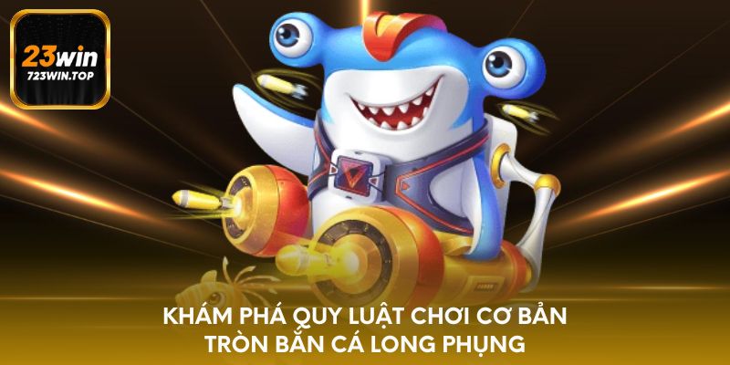 Khám phá quy luật chơi cơ bản tròn bắn cá long phụng