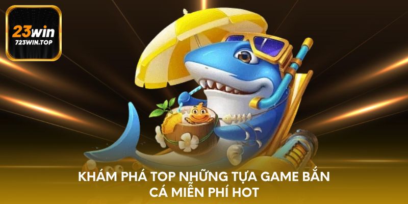 Khám phá top những tựa game bắn cá miễn phí hot