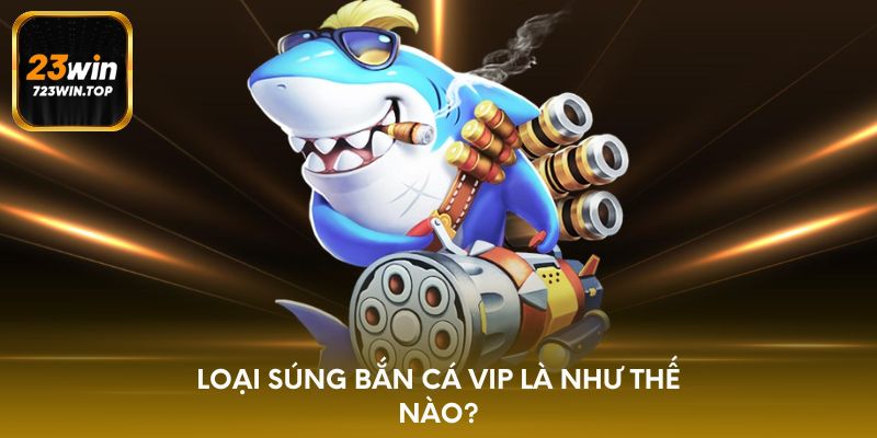 Loại súng bắn cá VIP là như thế nào?
