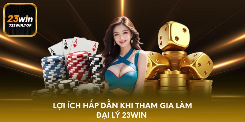 Lợi ích hấp dẫn khi tham gia làm đại lý 23win 