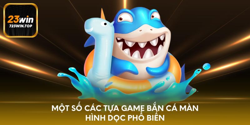 Một số các tựa game bắn cá màn hình dọc phổ biến