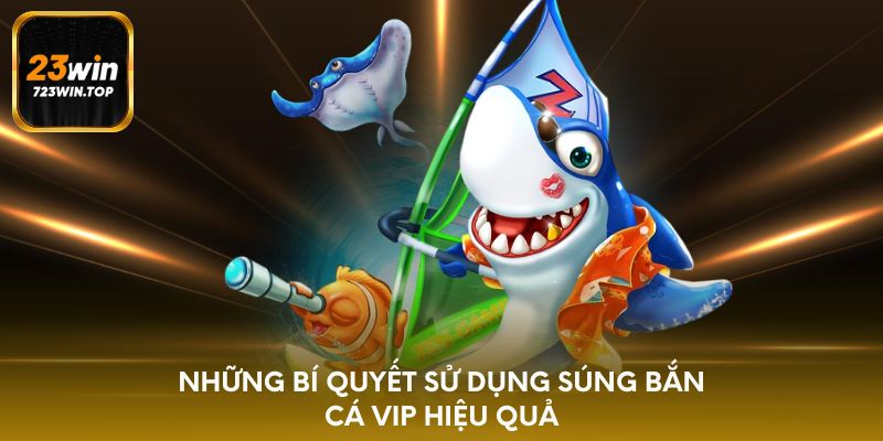 Những bí quyết sử dụng súng bắn cá VIP hiệu quả