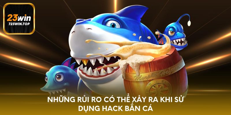 Những rủi ro có thể xảy ra khi sử dụng hack bắn cá