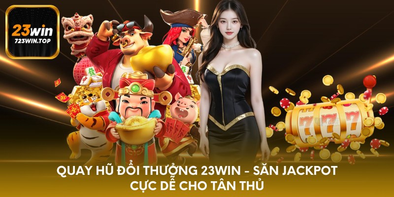 Quay hũ đổi thưởng 23win - săn jackpot cực dễ cho tân thủ