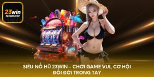 Siêu nổ hũ 23win - chơi game vui, cơ hội đổi đời trong tay