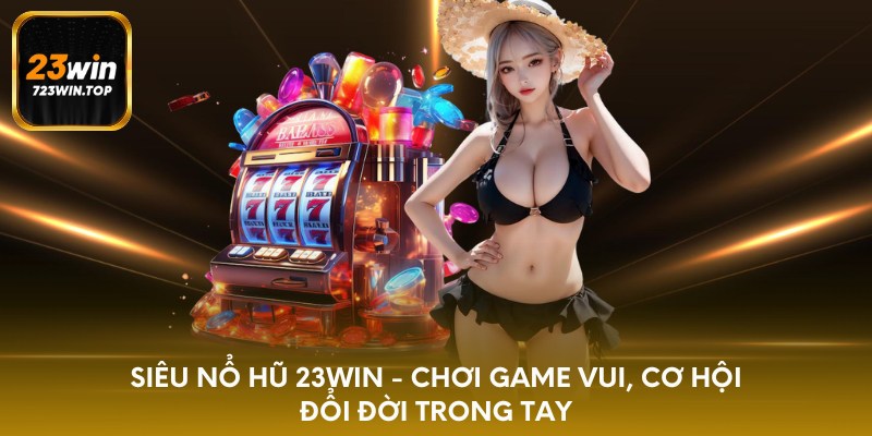 Siêu nổ hũ 23win - chơi game vui, cơ hội đổi đời trong tay
