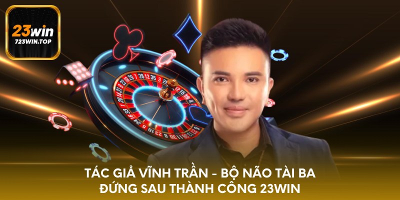 Tác giả Vĩnh Trần - Bộ não tài ba đứng sau thành công 23win