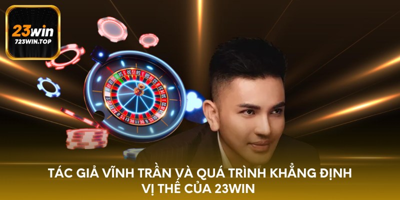 Tác giả Vĩnh Trần và quá trình khẳng định vị thế của 23win 