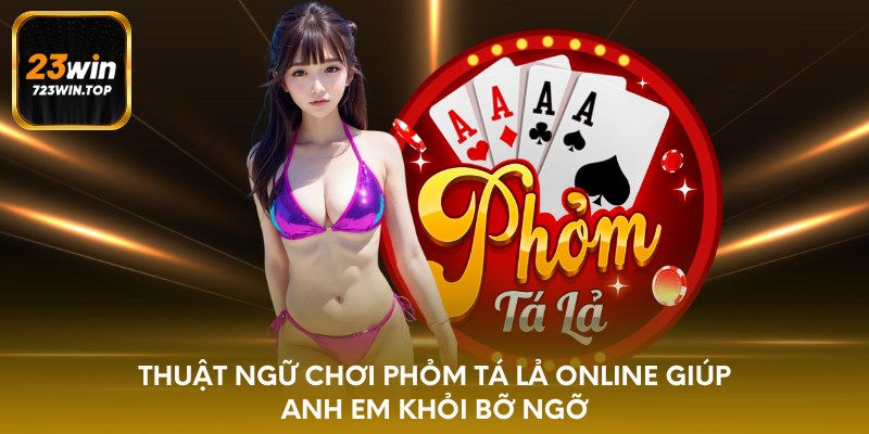 Thuật ngữ chơi phỏm tá lả online giúp anh em khỏi bỡ ngỡ