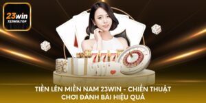 Tiền lên miền nam 23win - chiến thuật chơi đánh bài hiệu quả