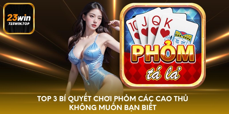 Top 3 bí quyết chơi phỏm các cao thủ không muốn bạn biết