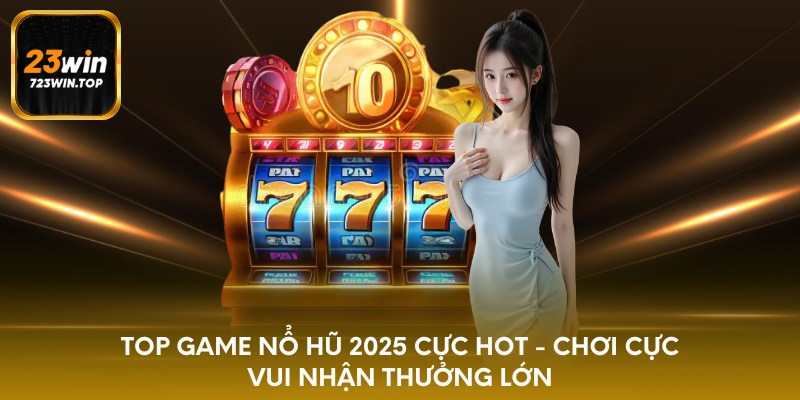 Top game nổ hũ 2025 cực hot - chơi cực vui nhận thưởng lớn