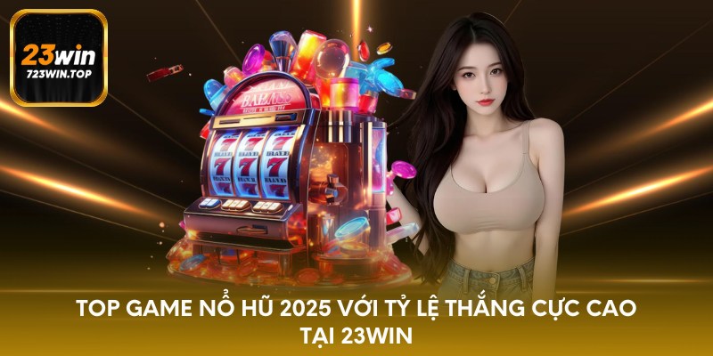 Top game nổ hũ 2025 với tỷ lệ thắng cực cao tại 23win